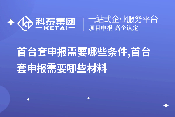 首臺套申報需要哪些條件,首臺套申報需要哪些材料