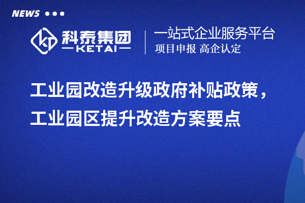 工業(yè)園改造升級(jí)政府補(bǔ)貼政策，工業(yè)園區(qū)提升改造方案要點(diǎn)