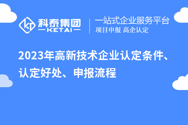 2023年高新技術(shù)企業(yè)認(rèn)定條件、認(rèn)定好處、申報(bào)流程