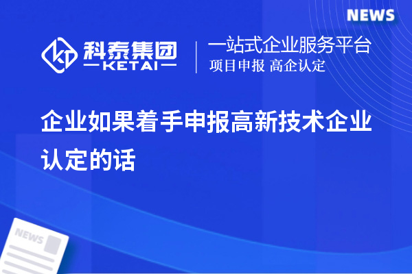 企業(yè)如果著手申報(bào)高新技術(shù)企業(yè)認(rèn)定的話(huà)