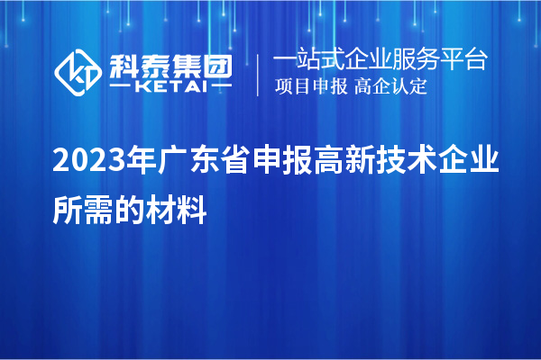 2023年廣東省申報(bào)高新技術(shù)企業(yè)所需的材料