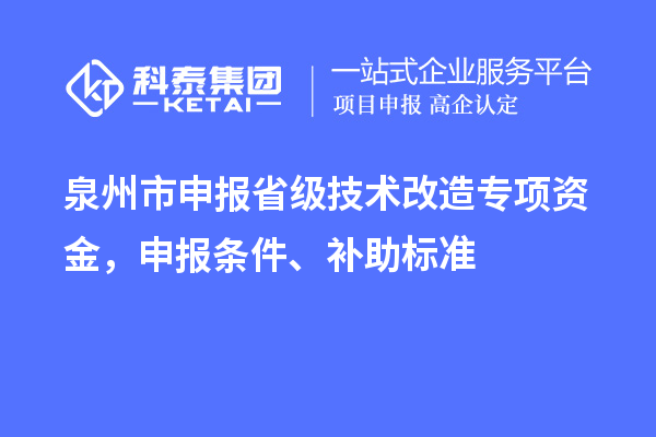 泉州市申報省級技術(shù)改造專(zhuān)項資金，申報條件、補助標準