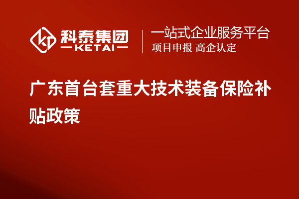 廣東首臺套重大技術(shù)裝備保險補(bǔ)貼政策、申報要求