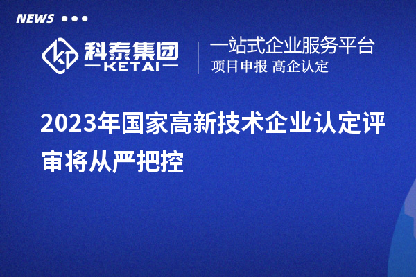 2023年國家高新技術(shù)企業(yè)認定評審將從嚴把控