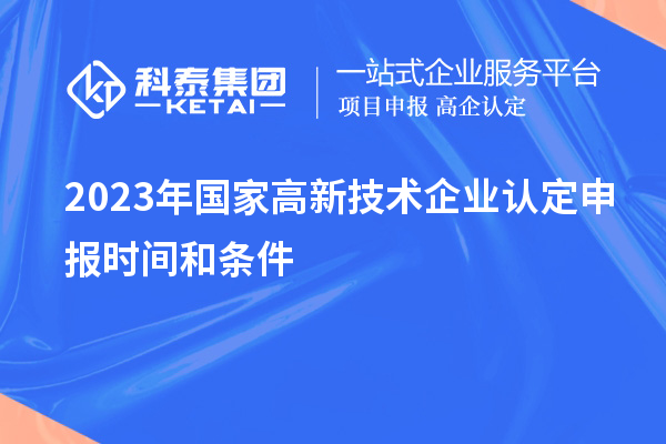 2023年國家高新技術(shù)企業(yè)認(rèn)定申報(bào)時(shí)間和條件