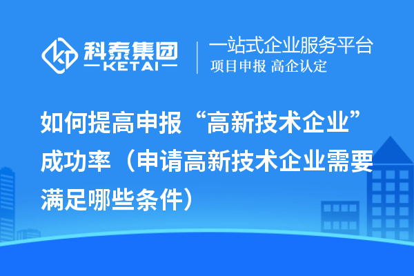 如何提高申報(bào)“高新技術(shù)企業(yè)”成功率（申請高新技術(shù)企業(yè)需要滿足哪些條件）