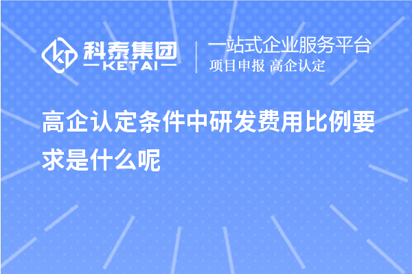 高企認定條件中研發(fā)費用比例要求是什么呢