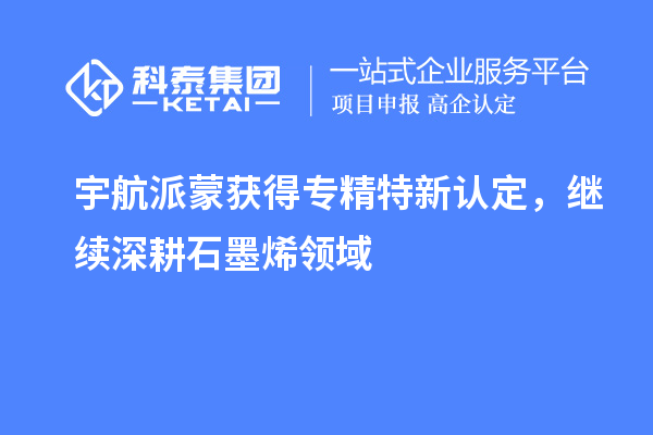 宇航派蒙獲得專精特新認(rèn)定，繼續(xù)深耕石墨烯領(lǐng)域