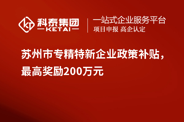 蘇州市專精特新企業(yè)政策補(bǔ)貼，最高獎勵200萬元