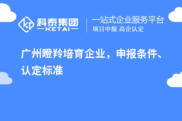 廣州瞪羚培育企業(yè)，申報(bào)條件、認(rèn)定標(biāo)準(zhǔn)