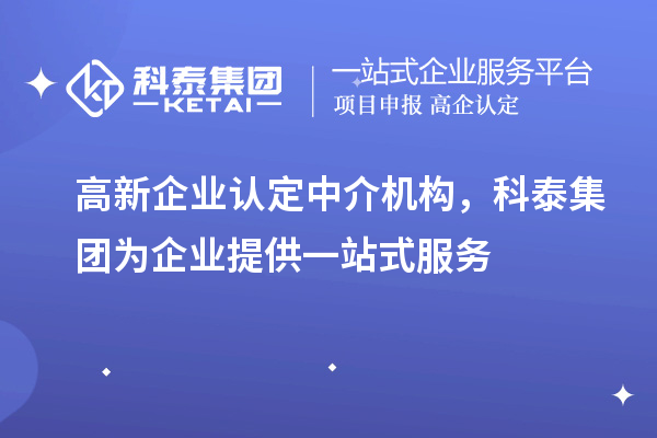 高新企業(yè)認定中介機構(gòu)，科泰集團為企業(yè)提供一站式服務(wù)