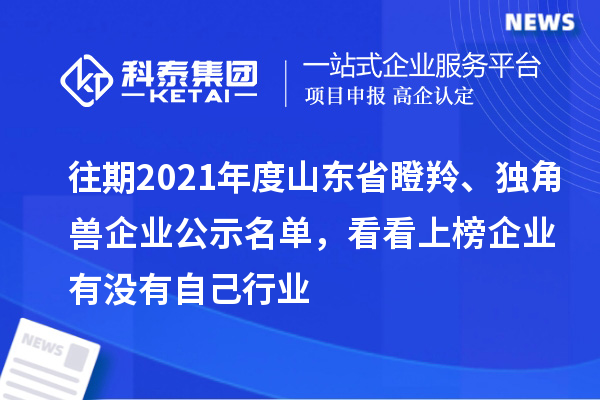 往期2021年度山東省瞪羚、獨角獸企業(yè)公示名單，看看上榜企業(yè)有沒(méi)有自己行業(yè)