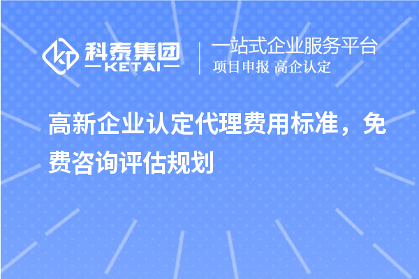 高新企業(yè)認定代理費用標準，免費咨詢評估規(guī)劃