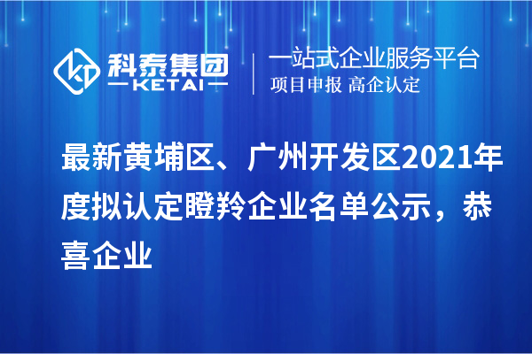 最新黃埔區、廣州開(kāi)發(fā)區2021年度擬認定瞪羚企業(yè)名單公示，恭喜企業(yè)