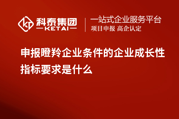 申報(bào)瞪羚企業(yè)條件的企業(yè)成長(zhǎng)性指標(biāo)要求是什么