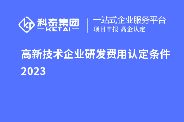 高新技術企業(yè)研發(fā)費用認定條件2023