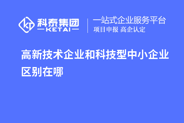 高新技術企業(yè)和科技型中小企業(yè)區(qū)別在哪