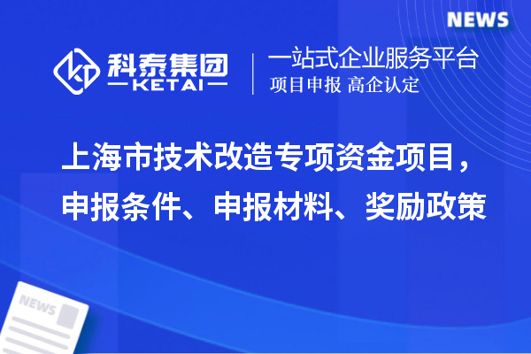 上海市技術(shù)改造專項資金項目，申報條件、申報材料、獎勵政策