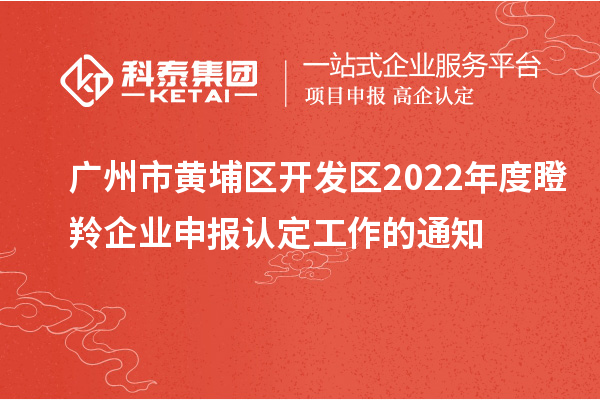 廣州市黃埔區開(kāi)發(fā)區2022年度瞪羚企業(yè)申報認定工作的通知