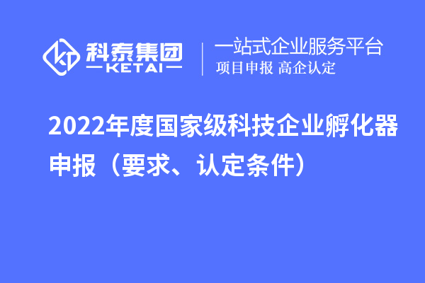 2022年度國家級科技企業(yè)孵化器申報(bào)（要求、認(rèn)定條件）