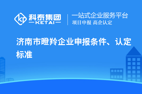 濟南市瞪羚企業(yè)申報條件、認定標準