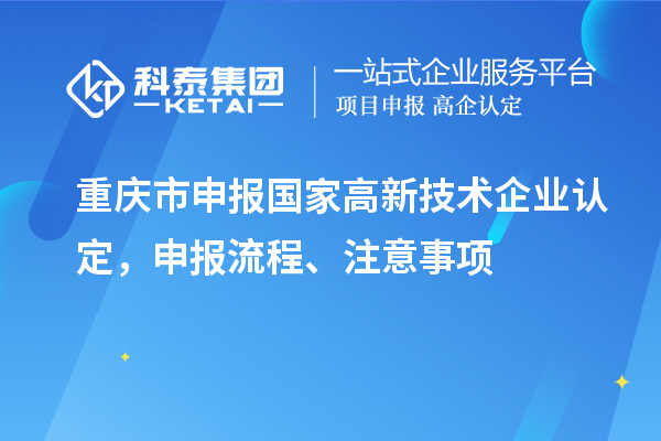 重慶市申報國家高新技術(shù)企業(yè)認定，申報流程、注意事項