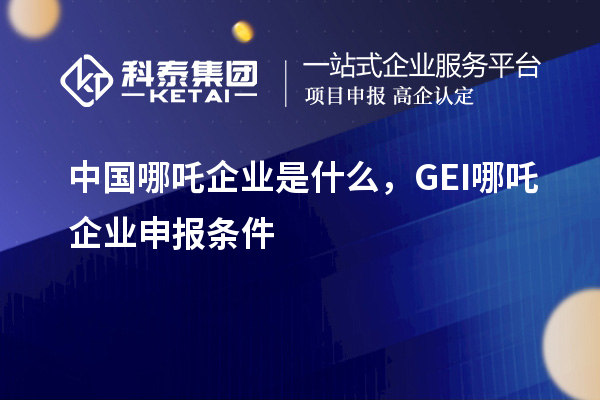 中國哪吒企業(yè)是什么，GEI哪吒企業(yè)申報條件