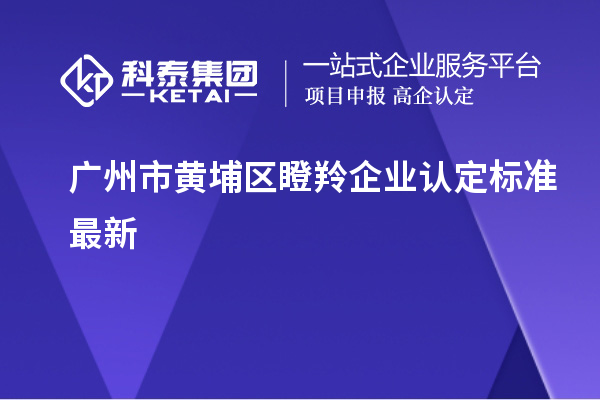 廣州市黃埔區瞪羚企業(yè)認定標準最新