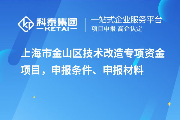 上海市金山區(qū)技術(shù)改造專項資金項目，申報條件、申報材料