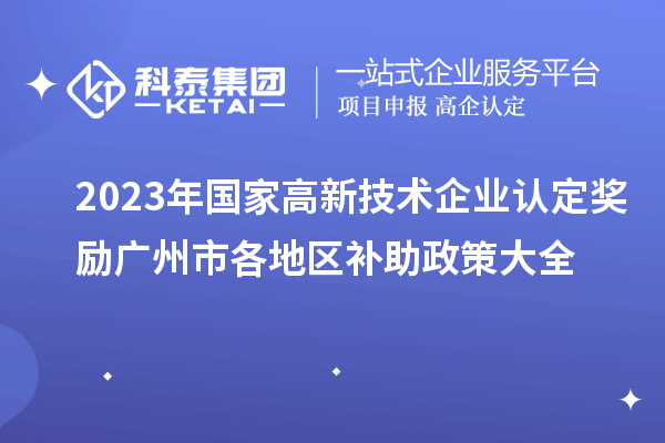 2023年國家高新技術(shù)企業(yè)認定獎勵廣州市各地區(qū)補助政策大全