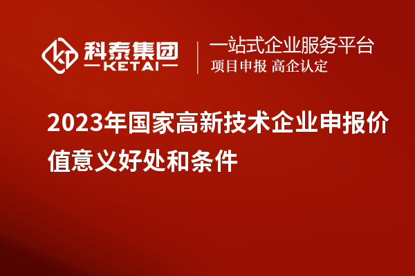 2023年國(guó)家高新技術(shù)企業(yè)申報(bào)價(jià)值意義好處和條件