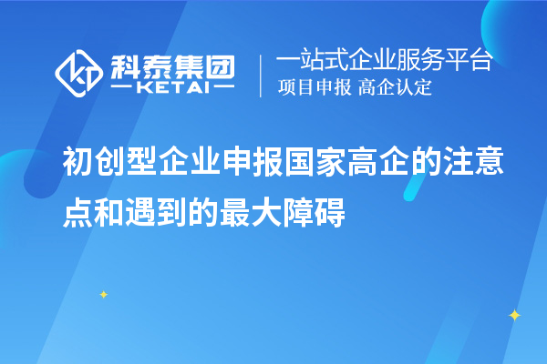 初創(chuàng)型企業(yè)申報(bào)國(guó)家高企的注意點(diǎn)和遇到的最大障礙