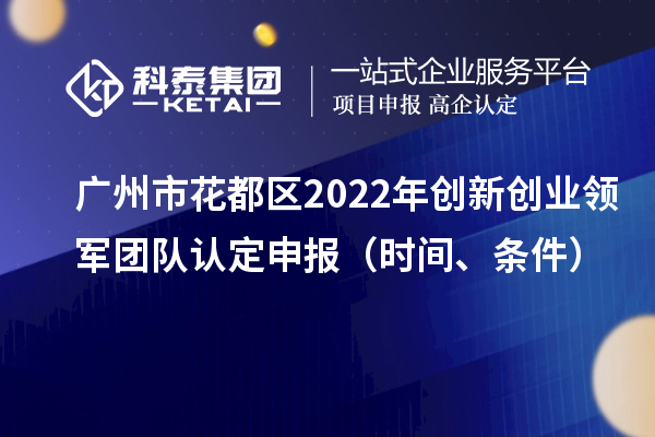 廣州市花都區(qū)2022年創(chuàng)新創(chuàng)業(yè)領軍團隊認定申報（時間、條件）