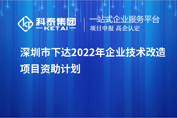 深圳市下達(dá)2022年企業(yè)技術(shù)改造項目資助計劃