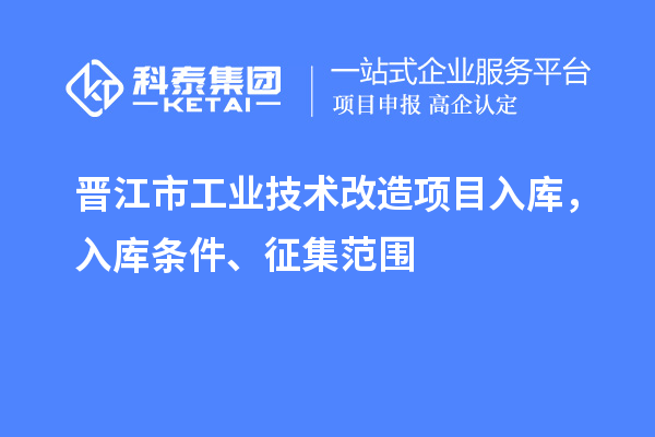 晉江市工業(yè)技術(shù)改造項目入庫，入庫條件、征集范圍