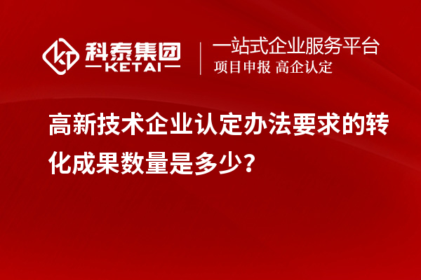 高新技術(shù)企業(yè)認(rèn)定辦法要求的轉(zhuǎn)化成果數(shù)量是多少？