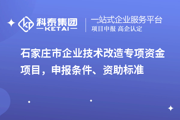 石家莊市企業(yè)技術(shù)改造專項資金項目，申報條件、資助標(biāo)準(zhǔn)