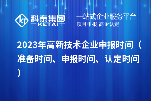 2023年高新技術(shù)企業(yè)申報(bào)時(shí)間（準(zhǔn)備時(shí)間、申報(bào)時(shí)間、認(rèn)定時(shí)間）