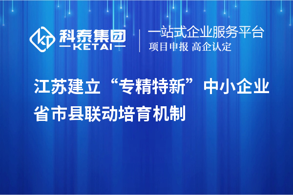 江蘇建立“專精特新”中小企業(yè)省市縣聯(lián)動(dòng)培育機(jī)制