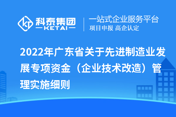 2022年廣東省關(guān)于先進(jìn)制造業(yè)發(fā)展專項(xiàng)資金（企業(yè)技術(shù)改造）管理實(shí)施細(xì)則