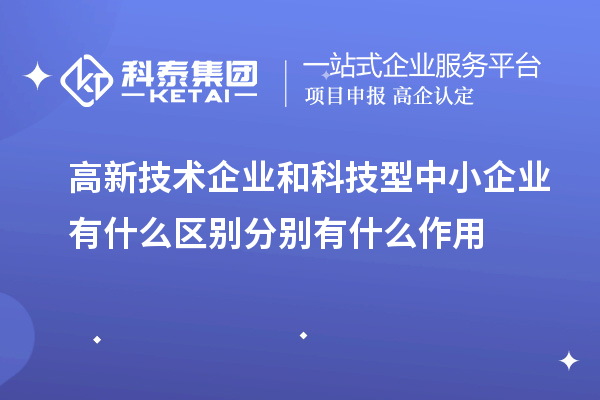 高新技術(shù)企業(yè)和科技型中小企業(yè)有什么區(qū)別分別有什么作用