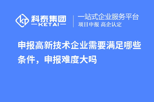 申報高新技術(shù)企業(yè)需要滿(mǎn)足哪些條件，申報難度大嗎