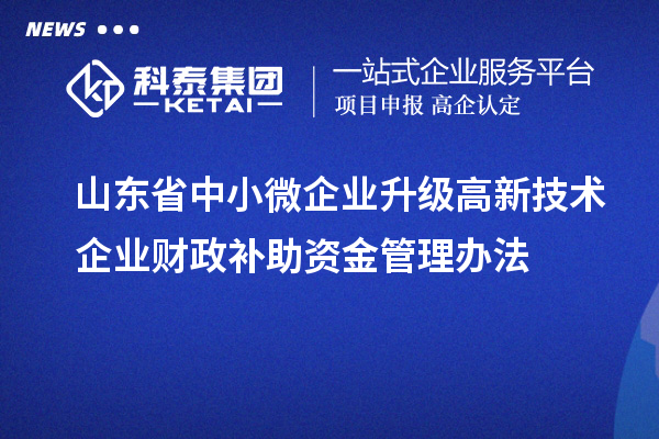 山東省中小微企業(yè)升級高新技術(shù)企業(yè)財政補助資金管理辦法