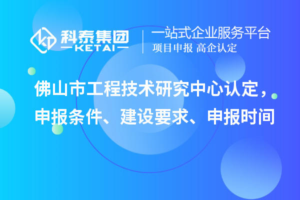 佛山市工程技術(shù)研究中心認(rèn)定，申報(bào)條件、建設(shè)要求、申報(bào)時(shí)間