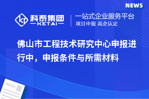 佛山市工程技術(shù)研究中心申報(bào)進(jìn)行中，申報(bào)條件與所需材料