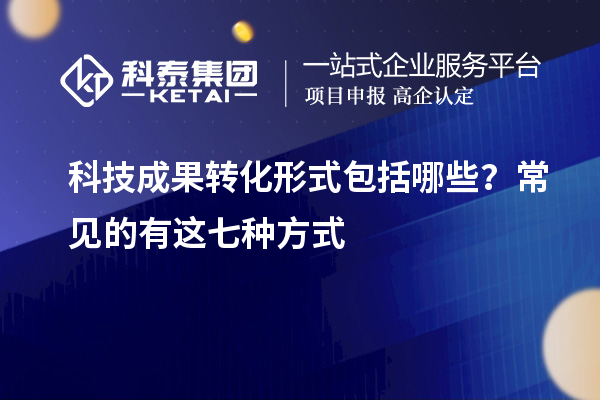 科技成果轉(zhuǎn)化形式包括哪些？常見(jiàn)的有這七種方式