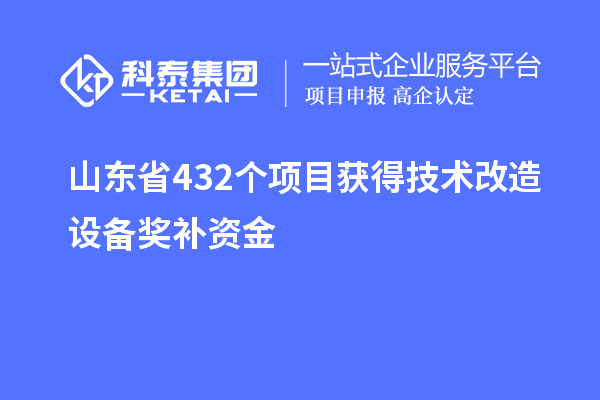 山東省432個(gè)項(xiàng)目獲得技術(shù)改造設(shè)備獎(jiǎng)補(bǔ)資金