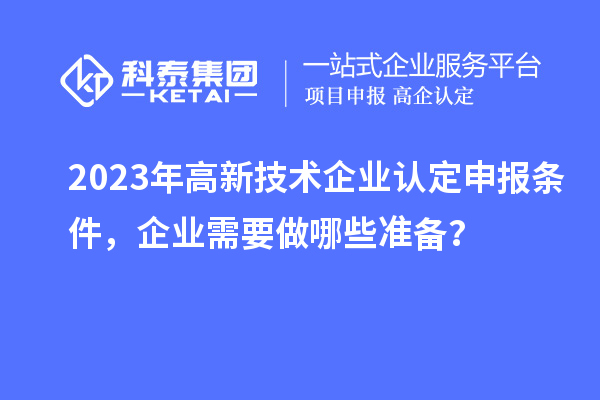 2023年高新技術(shù)企業(yè)認(rèn)定申報(bào)條件，企業(yè)需要做哪些準(zhǔn)備？