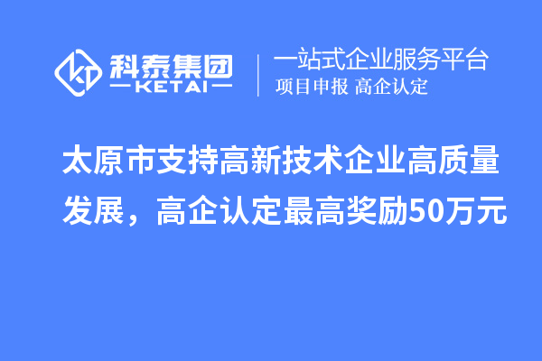 太原市支持高新技術企業(yè)高質(zhì)量發(fā)展，高企認定最高獎勵50萬元