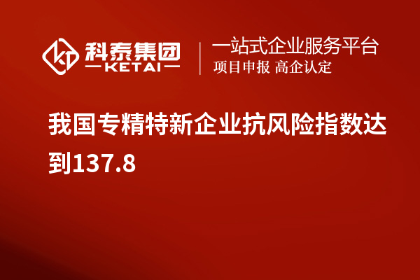 我國專精特新企業(yè)抗風(fēng)險指數(shù)達(dá)到137.8